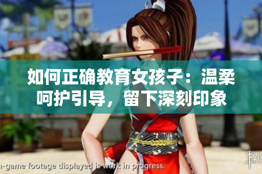 如何正确教育女孩子：温柔呵护引导，留下深刻印象