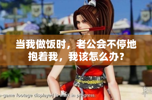 当我做饭时，老公会不停地抱着我，我该怎么办？