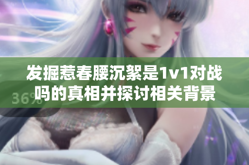 发掘惹春腰沉絮是1v1对战吗的真相并探讨相关背景