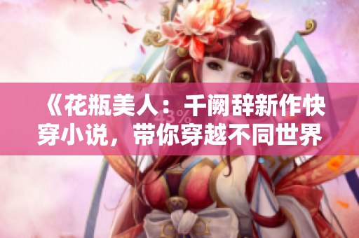 《花瓶美人：千阙辞新作快穿小说，带你穿越不同世界》