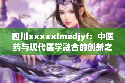 四川xxxxxlmedjyf：中医药与现代医学融合的创新之路