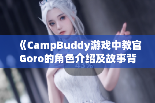 《CampBuddy游戏中教官Goro的角色介绍及故事背景详解》
