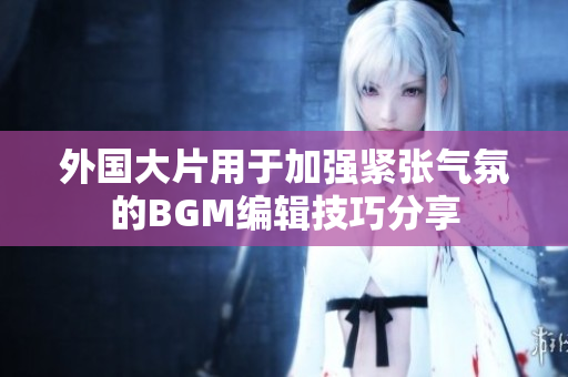 外国大片用于加强紧张气氛的BGM编辑技巧分享