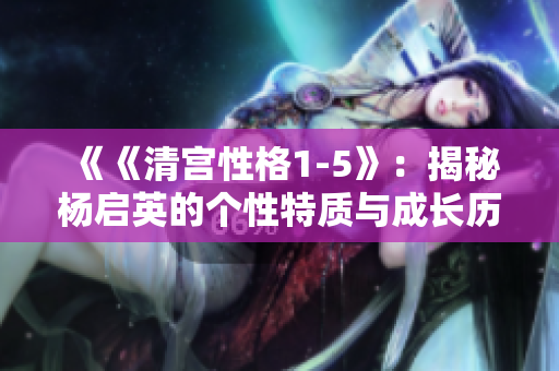 《《清宫性格1-5》：揭秘杨启英的个性特质与成长历程》