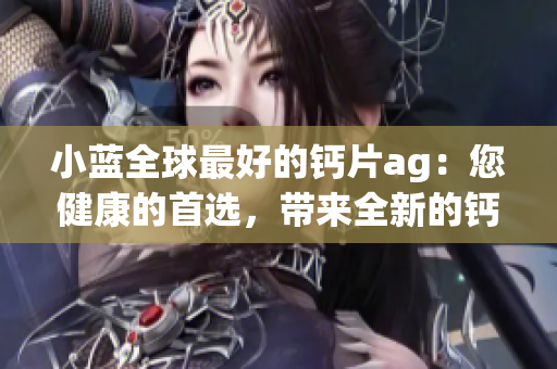 小蓝全球最好的钙片ag：您健康的首选，带来全新的钙营养享受
