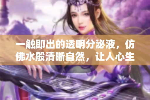 一触即出的透明分泌液，仿佛水般清晰自然，让人心生惊喜