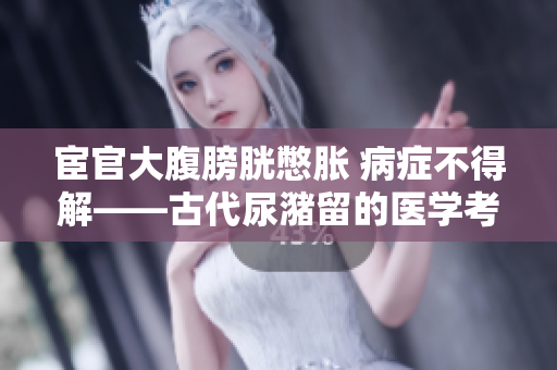 宦官大腹膀胱憋胀 病症不得解——古代尿潴留的医学考察