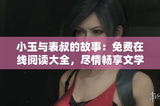 小玉与表叔的故事：免费在线阅读大全，尽情畅享文学世界