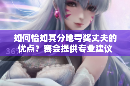 如何恰如其分地夸奖丈夫的优点？赛会提供专业建议