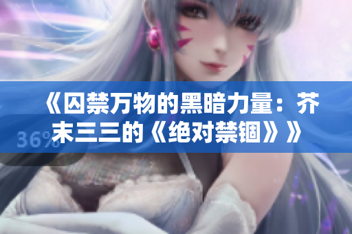 《囚禁万物的黑暗力量：芥末三三的《绝对禁锢》》