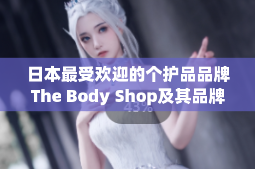 日本最受欢迎的个护品品牌The Body Shop及其品牌故事