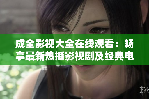 成全影视大全在线观看：畅享最新热播影视剧及经典电影资源
