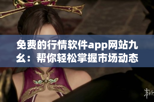 免费的行情软件app网站九幺：帮你轻松掌握市场动态！