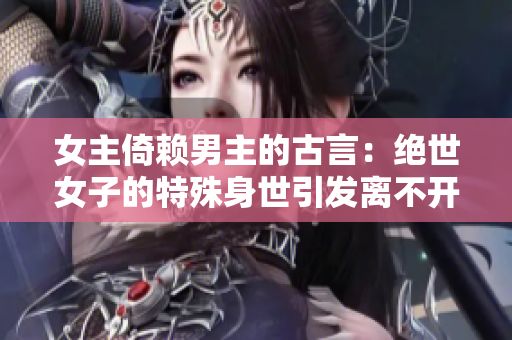 女主倚赖男主的古言：绝世女子的特殊身世引发离不开男主的命运起伏