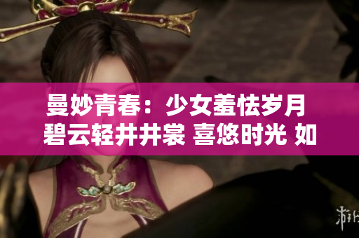 曼妙青春：少女羞怯岁月 碧云轻井井裳 喜悠时光 如梦未眠