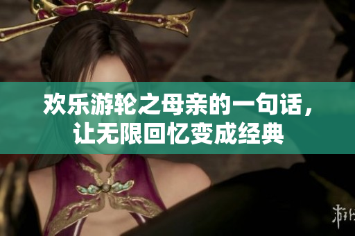 欢乐游轮之母亲的一句话，让无限回忆变成经典