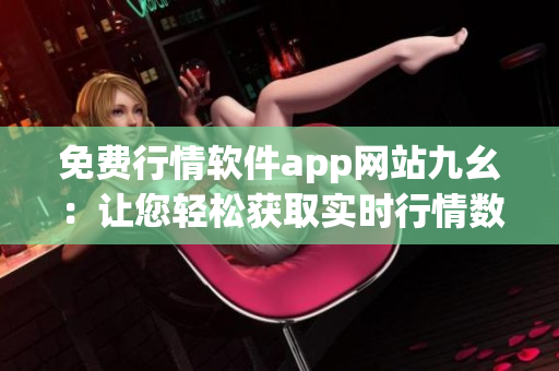 免费行情软件app网站九幺：让您轻松获取实时行情数据