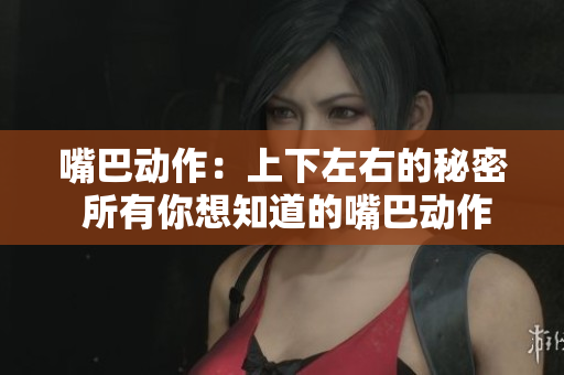 嘴巴动作：上下左右的秘密 所有你想知道的嘴巴动作都在这里