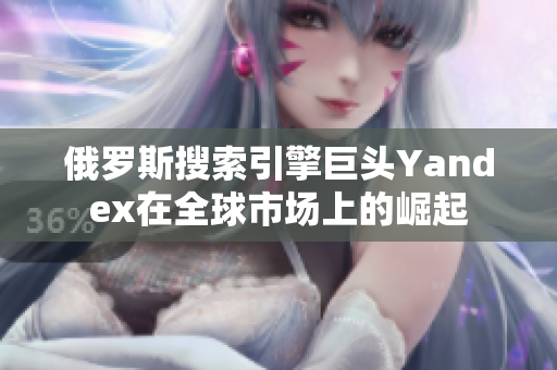 俄罗斯搜索引擎巨头Yandex在全球市场上的崛起