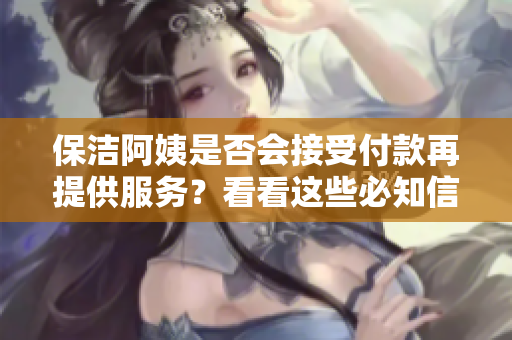 保洁阿姨是否会接受付款再提供服务？看看这些必知信息