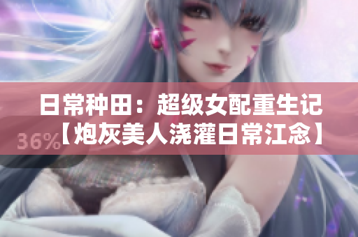 日常种田：超级女配重生记【炮灰美人浇灌日常江念】
