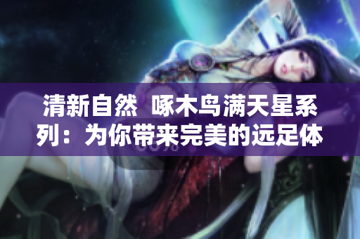 清新自然  啄木鸟满天星系列：为你带来完美的远足体验