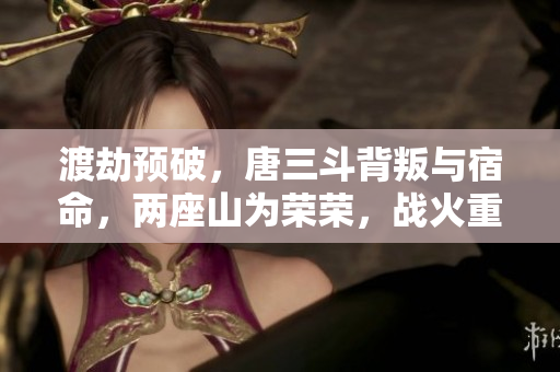 渡劫预破，唐三斗背叛与宿命，两座山为荣荣，战火重燃