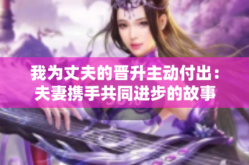 我为丈夫的晋升主动付出：夫妻携手共同进步的故事