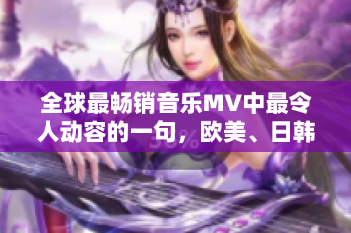 全球最畅销音乐MV中最令人动容的一句，欧美、日韩MV无人能敌
