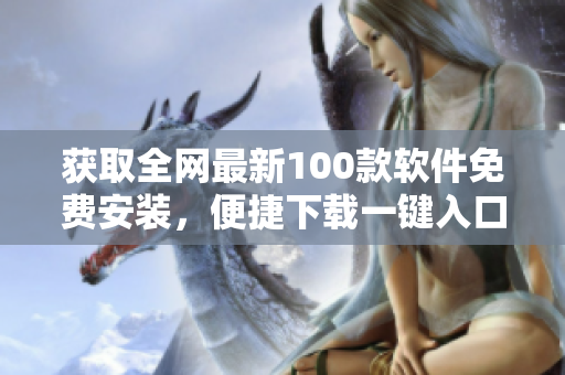 获取全网最新100款软件免费安装，便捷下载一键入口