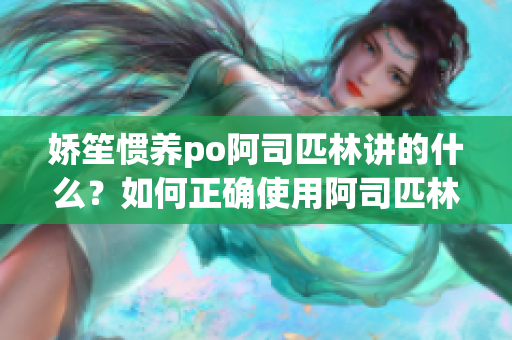 娇笙惯养po阿司匹林讲的什么？如何正确使用阿司匹林？