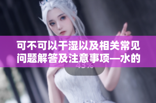 可不可以干湿以及相关常见问题解答及注意事项—水的应用篇