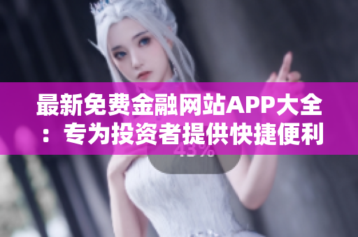 最新免费金融网站APP大全：专为投资者提供快捷便利服务
