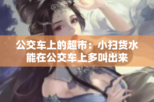公交车上的超市：小扫货水能在公交车上多叫出来