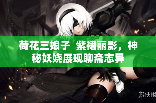 荷花三娘子  紫裙丽影，神秘妖娆展现聊斋志异
