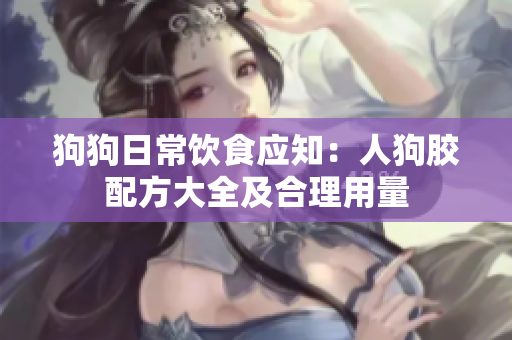 狗狗日常饮食应知：人狗胶配方大全及合理用量