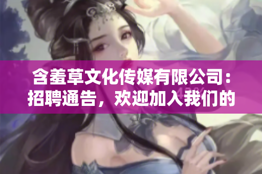 含羞草文化传媒有限公司：招聘通告，欢迎加入我们的团队！