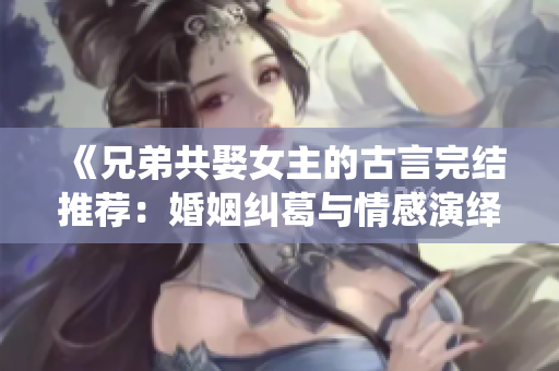 《兄弟共娶女主的古言完结推荐：婚姻纠葛与情感演绎》