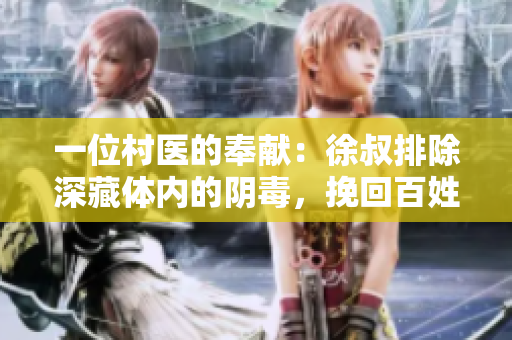 一位村医的奉献：徐叔排除深藏体内的阴毒，挽回百姓健康
