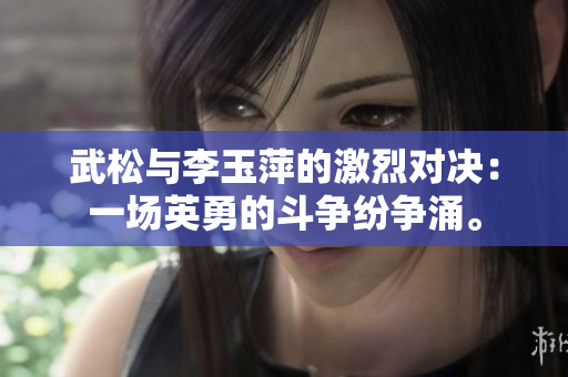 武松与李玉萍的激烈对决：一场英勇的斗争纷争涌。