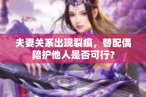夫妻关系出现裂痕，替配偶陪护他人是否可行？