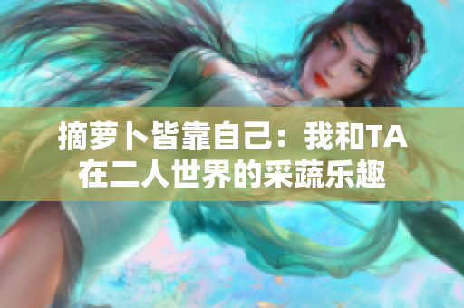 摘萝卜皆靠自己：我和TA在二人世界的采蔬乐趣