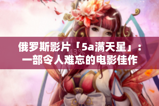 俄罗斯影片「5a满天星」：一部令人难忘的电影佳作