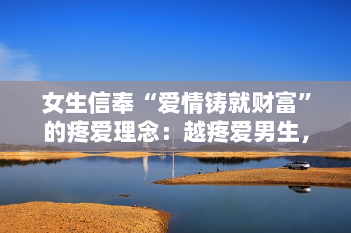 女生信奉“爱情铸就财富”的疼爱理念：越疼爱男生，他越擅长理财