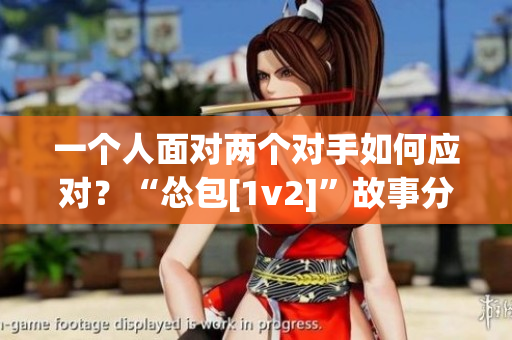 一个人面对两个对手如何应对？“怂包[1v2]”故事分享