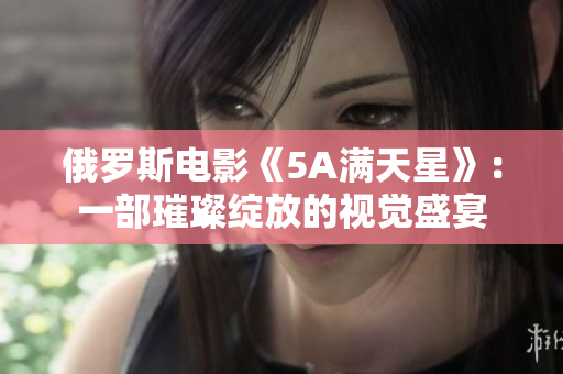 俄罗斯电影《5A满天星》：一部璀璨绽放的视觉盛宴