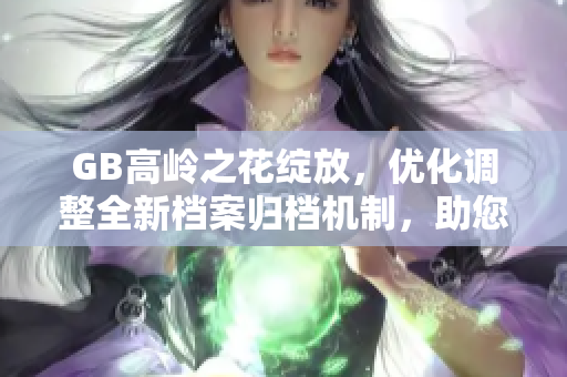 GB高岭之花绽放，优化调整全新档案归档机制，助您轻松高效管理