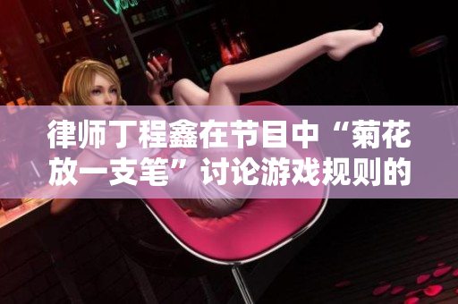律师丁程鑫在节目中“菊花放一支笔”讨论游戏规则的观点