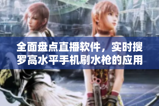 全面盘点直播软件，实时搜罗高水平手机刷水枪的应用排行榜