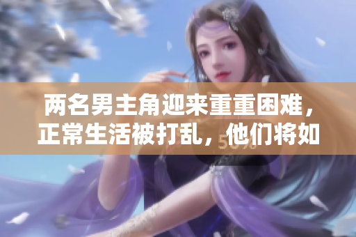 两名男主角迎来重重困难，正常生活被打乱，他们将如何应对呢？